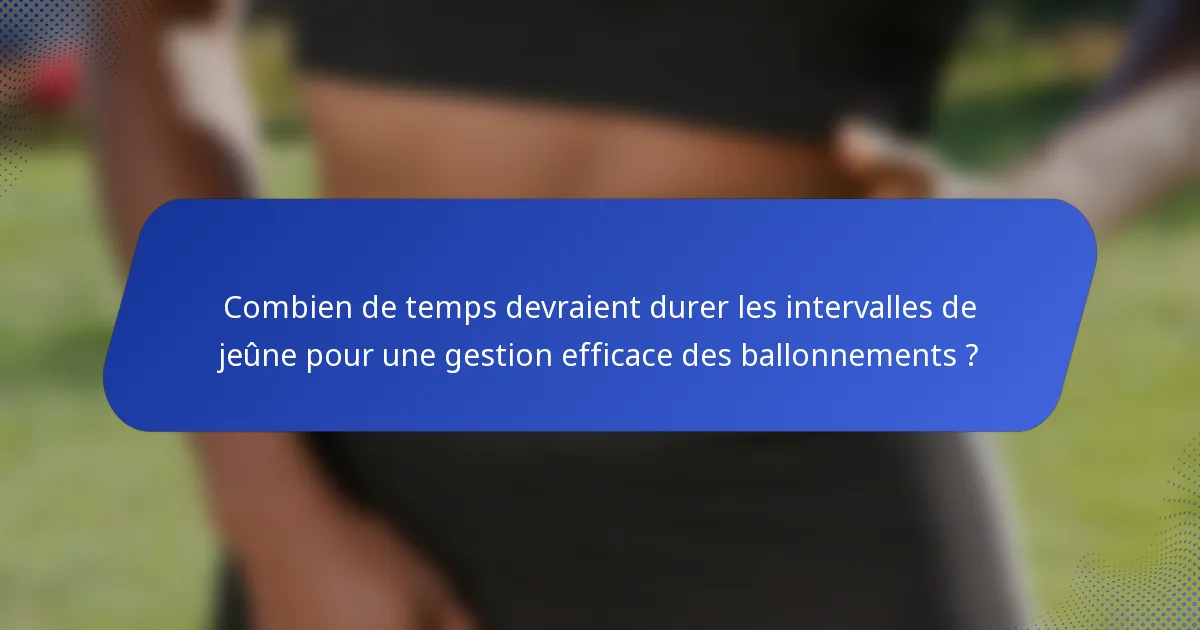 Combien de temps devraient durer les intervalles de jeûne pour une gestion efficace des ballonnements ?