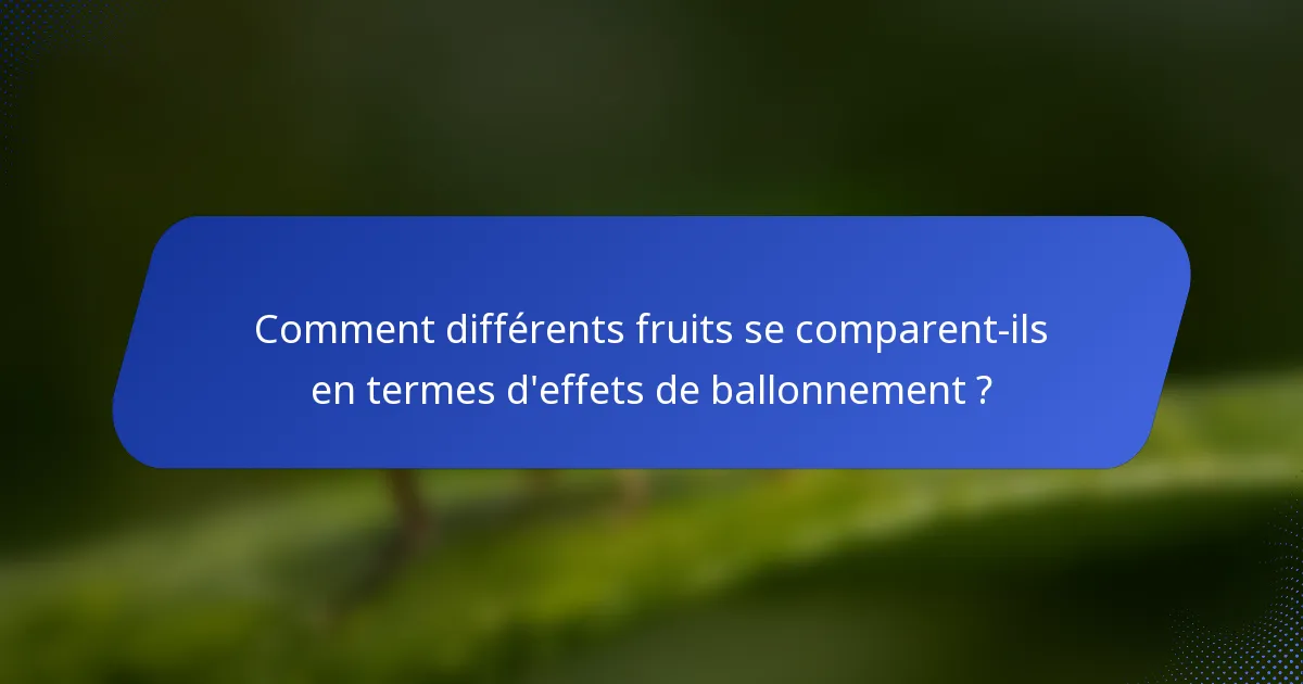 Comment différents fruits se comparent-ils en termes d'effets de ballonnement ?