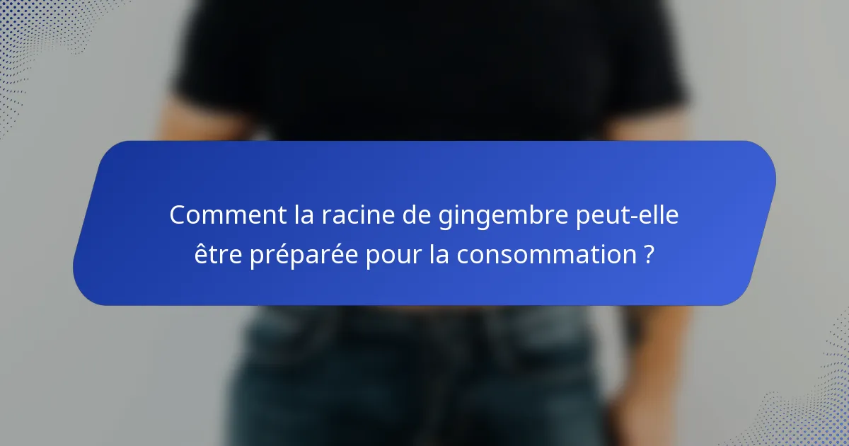 Comment la racine de gingembre peut-elle être préparée pour la consommation ?