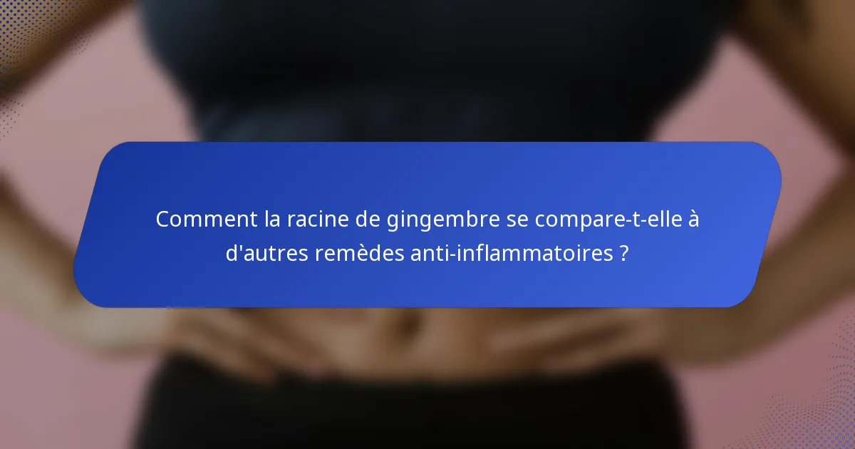 Comment la racine de gingembre se compare-t-elle à d'autres remèdes anti-inflammatoires ?