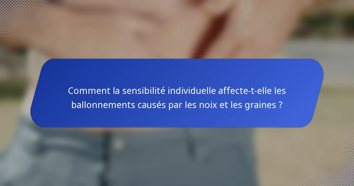 Comment la sensibilité individuelle affecte-t-elle les ballonnements causés par les noix et les graines ?
