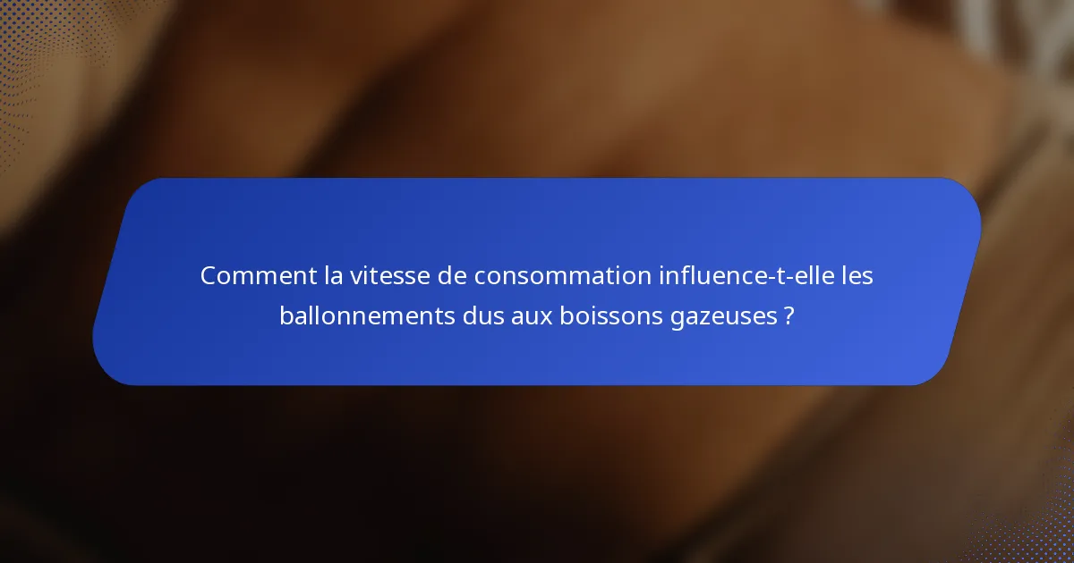 Comment la vitesse de consommation influence-t-elle les ballonnements dus aux boissons gazeuses ?