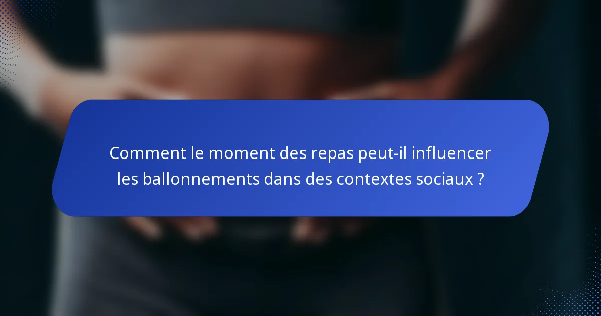 Comment le moment des repas peut-il influencer les ballonnements dans des contextes sociaux ?