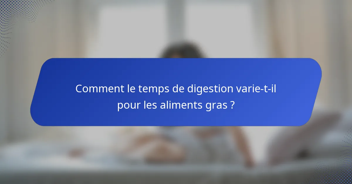 Comment le temps de digestion varie-t-il pour les aliments gras ?