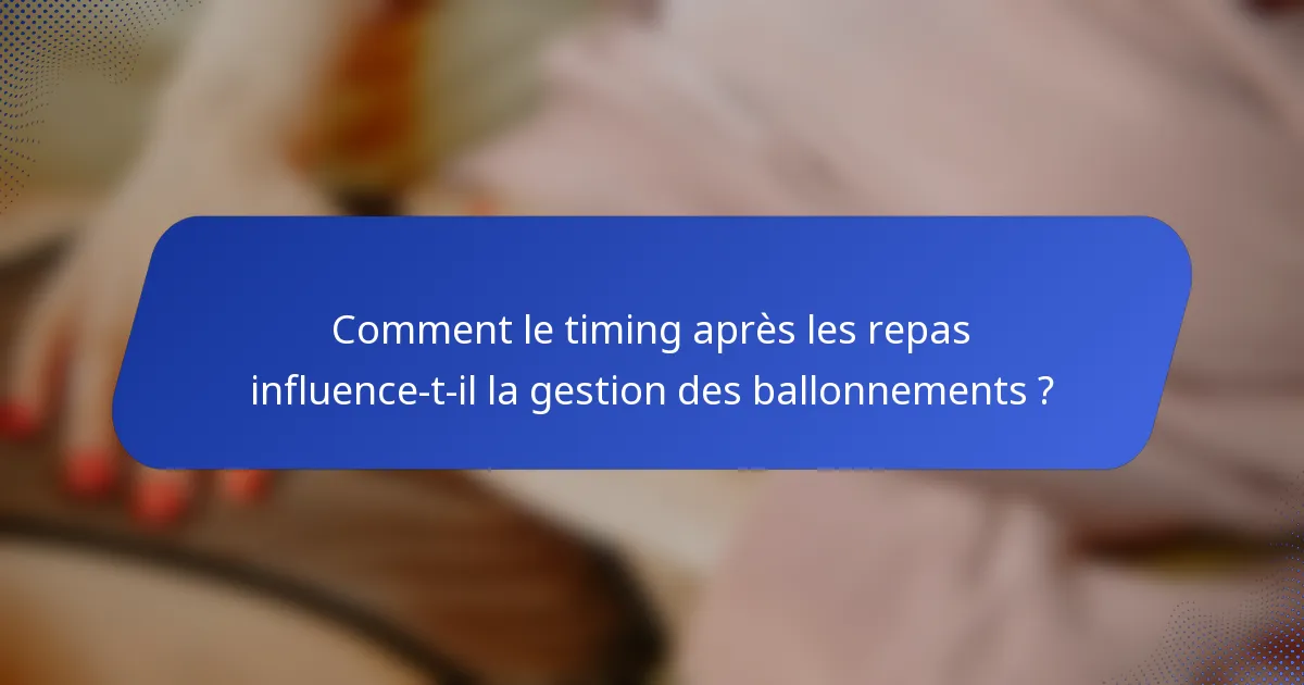 Comment le timing après les repas influence-t-il la gestion des ballonnements ?