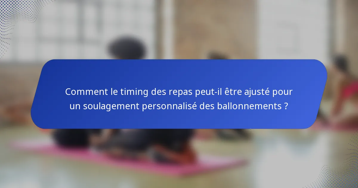Comment le timing des repas peut-il être ajusté pour un soulagement personnalisé des ballonnements ?