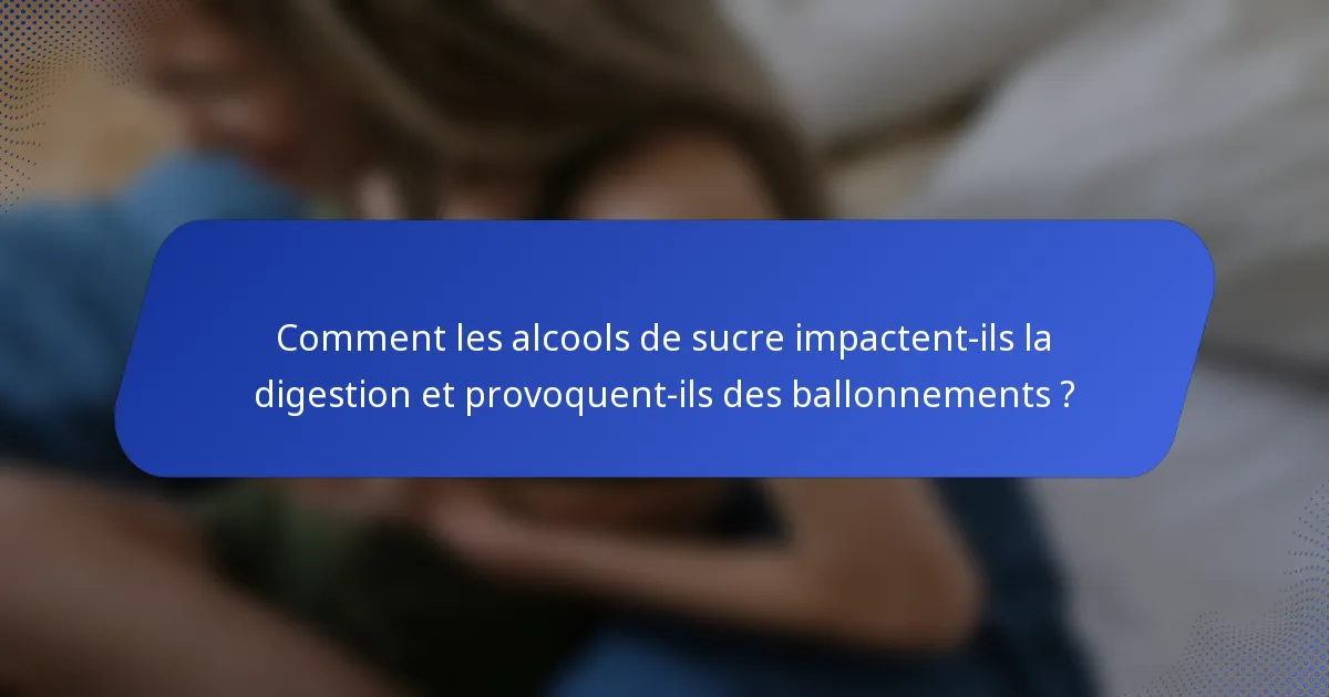 Comment les alcools de sucre impactent-ils la digestion et provoquent-ils des ballonnements ?