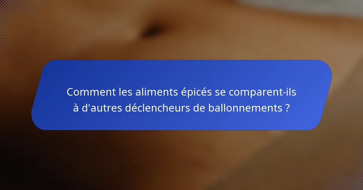 Comment les aliments épicés se comparent-ils à d'autres déclencheurs de ballonnements ?
