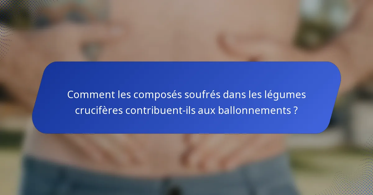 Comment les composés soufrés dans les légumes crucifères contribuent-ils aux ballonnements ?
