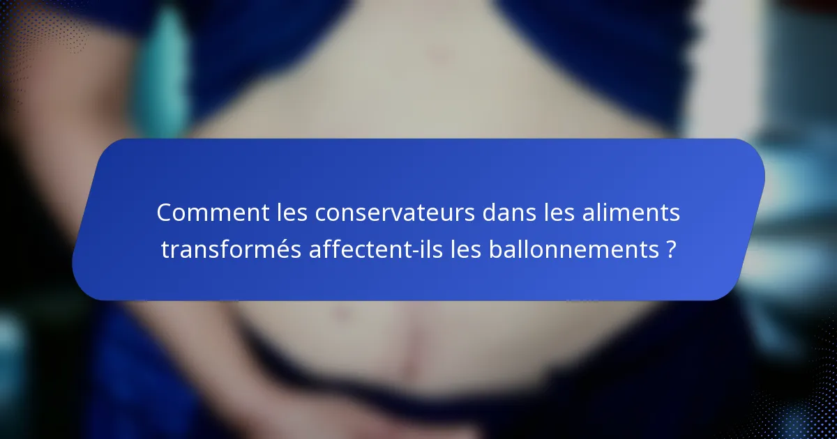 Comment les conservateurs dans les aliments transformés affectent-ils les ballonnements ?