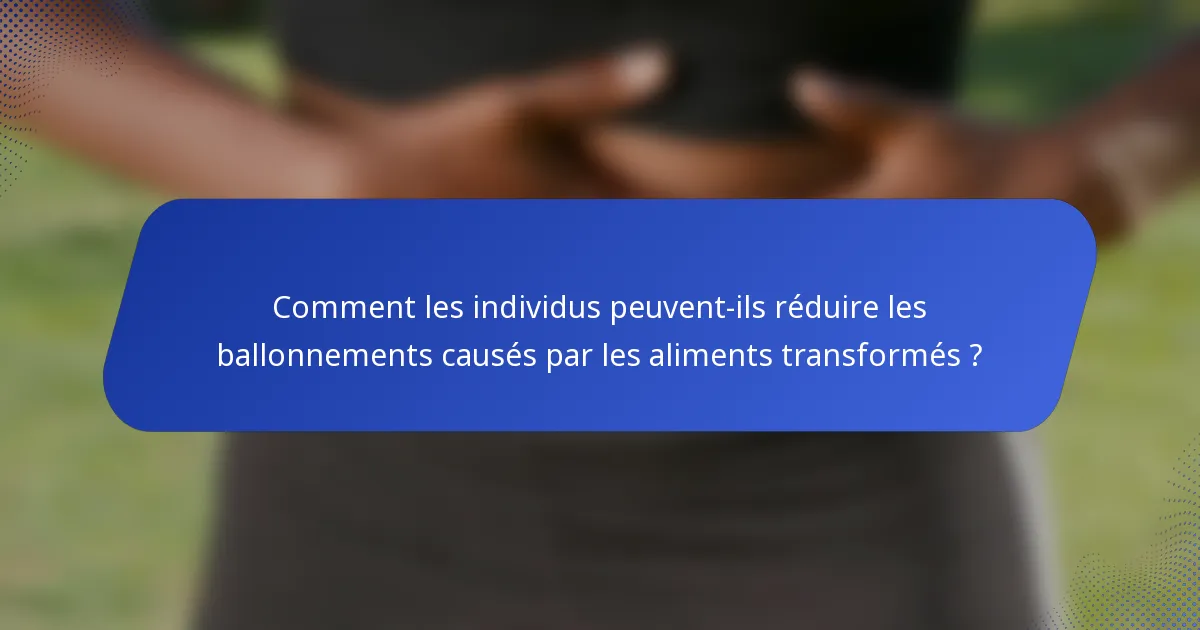 Comment les individus peuvent-ils réduire les ballonnements causés par les aliments transformés ?