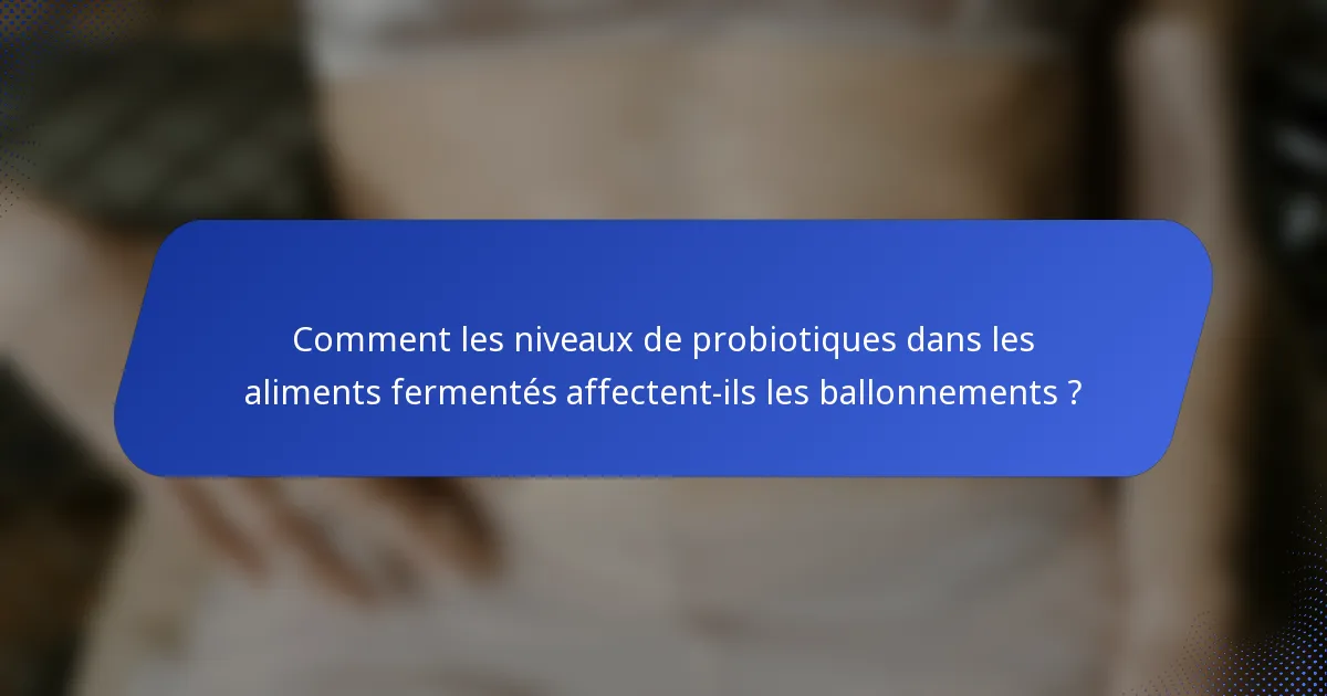 Comment les niveaux de probiotiques dans les aliments fermentés affectent-ils les ballonnements ?