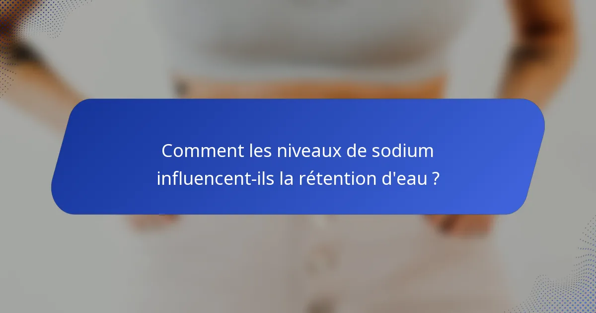 Comment les niveaux de sodium influencent-ils la rétention d'eau ?