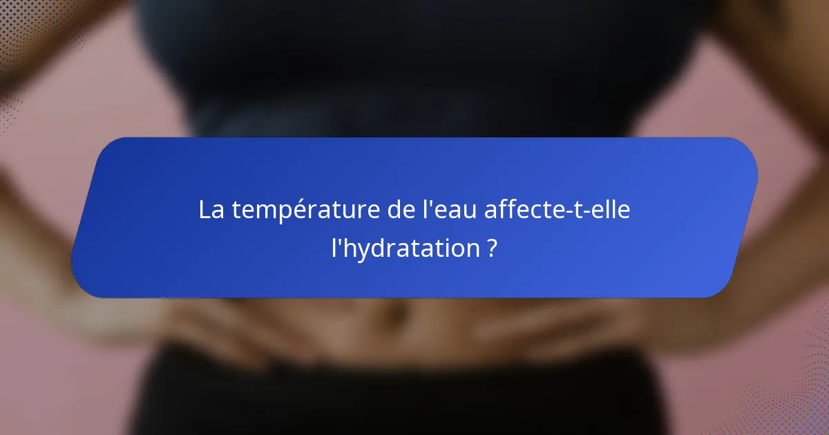 La température de l'eau affecte-t-elle l'hydratation ?