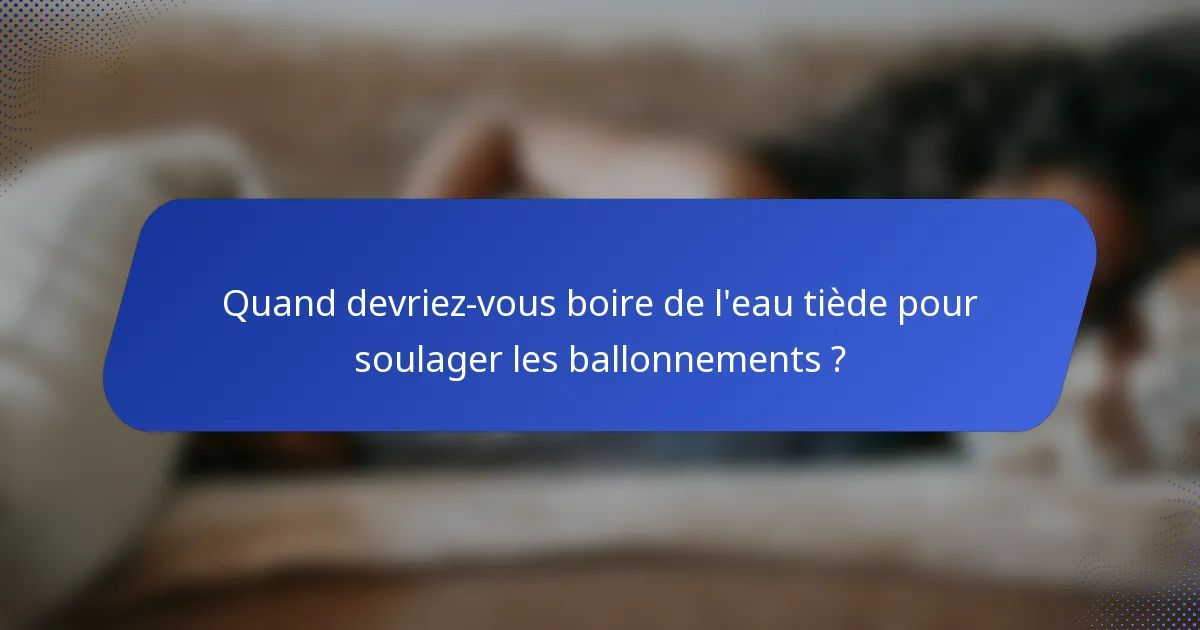 Quand devriez-vous boire de l'eau tiède pour soulager les ballonnements ?