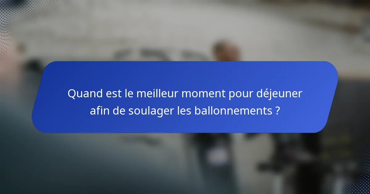 Quand est le meilleur moment pour déjeuner afin de soulager les ballonnements ?
