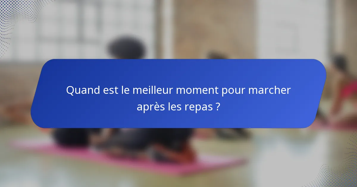 Quand est le meilleur moment pour marcher après les repas ?