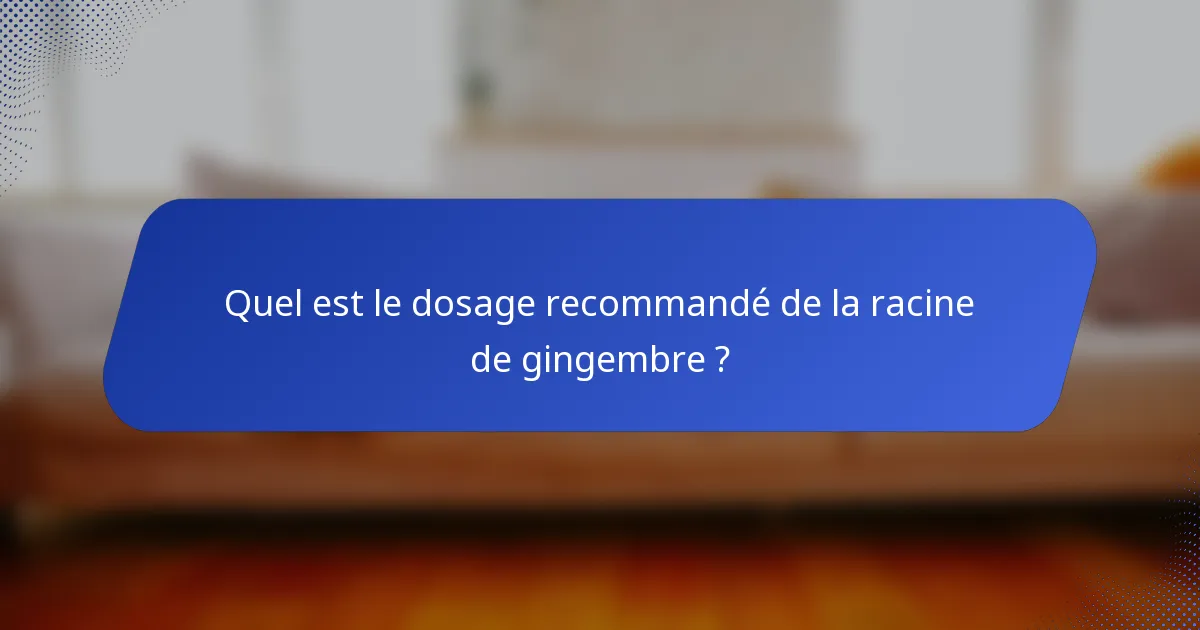 Quel est le dosage recommandé de la racine de gingembre ?