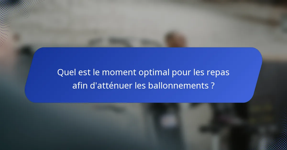 Quel est le moment optimal pour les repas afin d'atténuer les ballonnements ?