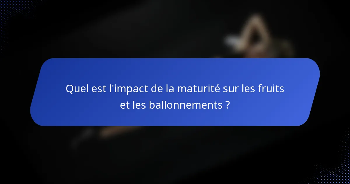 Quel est l'impact de la maturité sur les fruits et les ballonnements ?