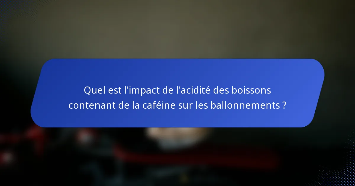 Quel est l'impact de l'acidité des boissons contenant de la caféine sur les ballonnements ?