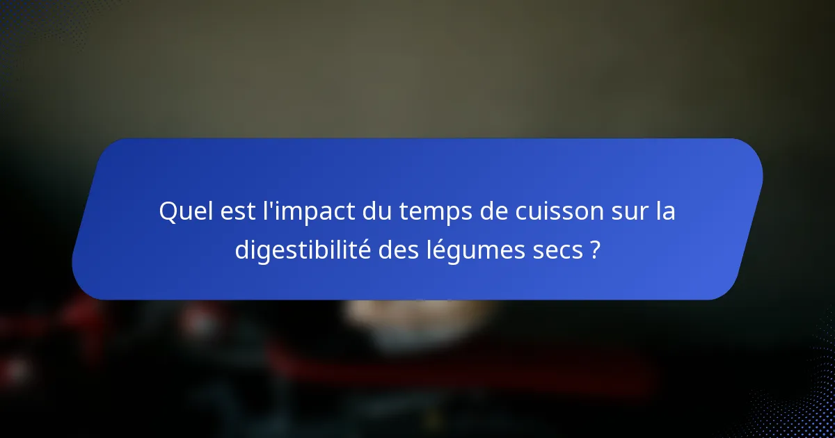 Quel est l'impact du temps de cuisson sur la digestibilité des légumes secs ?