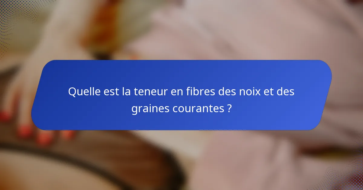Quelle est la teneur en fibres des noix et des graines courantes ?