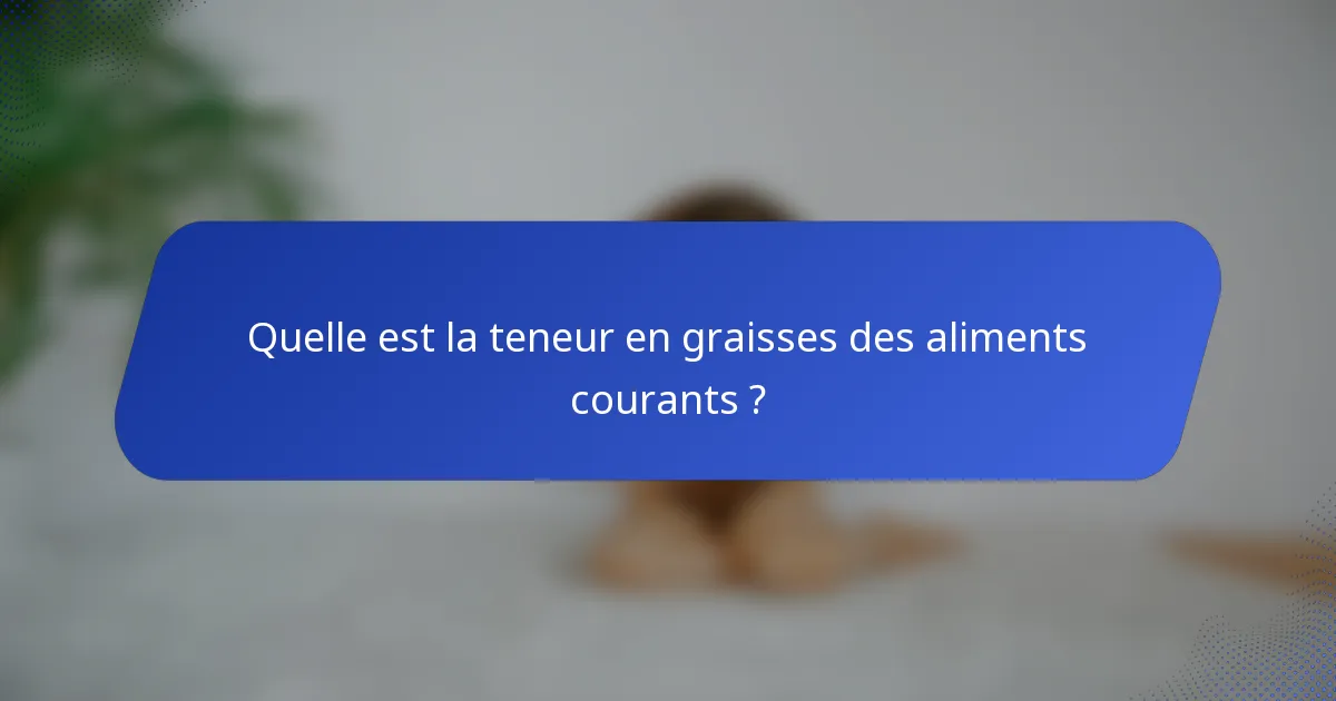 Quelle est la teneur en graisses des aliments courants ?