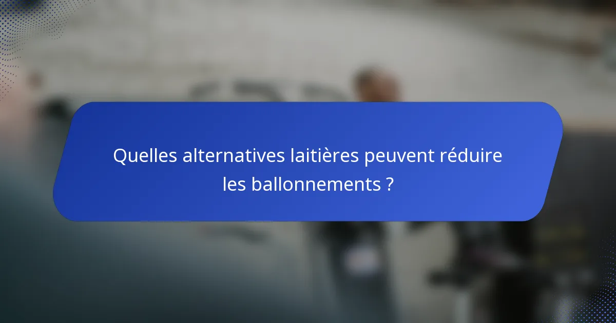 Quelles alternatives laitières peuvent réduire les ballonnements ?