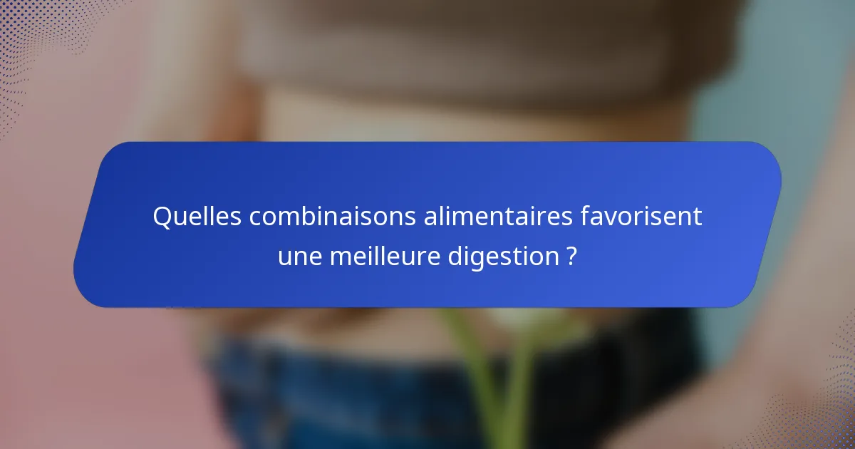 Quelles combinaisons alimentaires favorisent une meilleure digestion ?