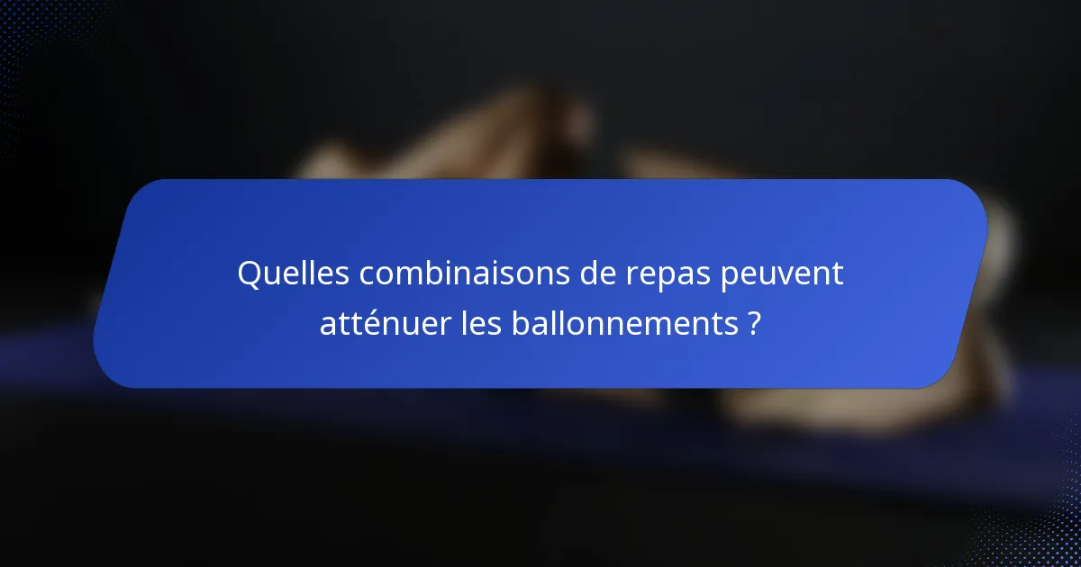 Quelles combinaisons de repas peuvent atténuer les ballonnements ?