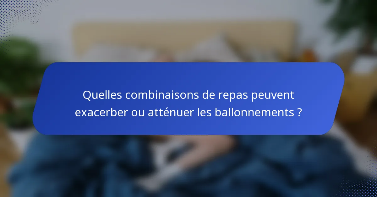 Quelles combinaisons de repas peuvent exacerber ou atténuer les ballonnements ?
