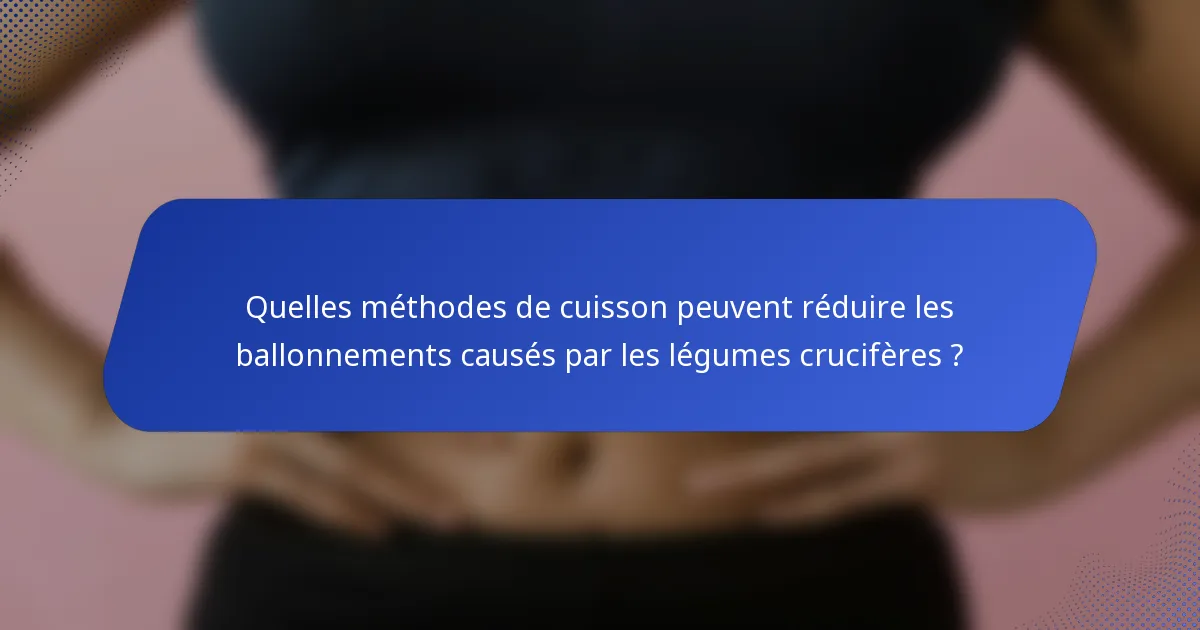 Quelles méthodes de cuisson peuvent réduire les ballonnements causés par les légumes crucifères ?