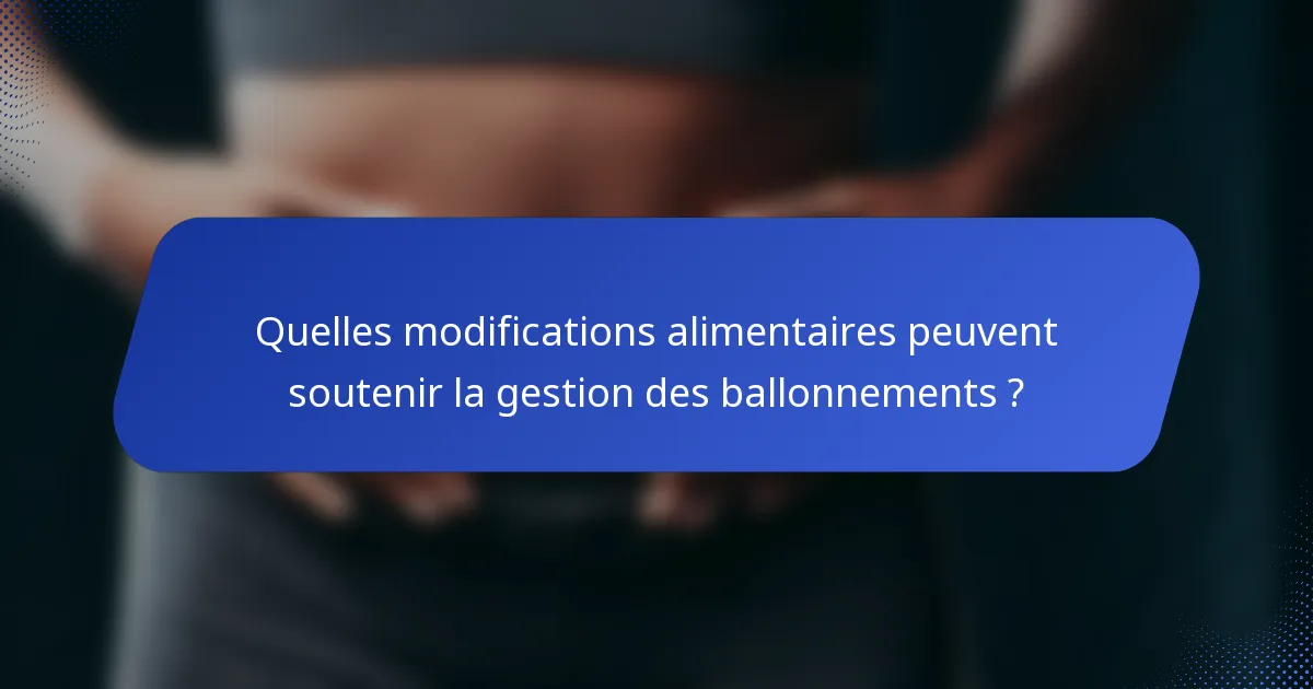 Quelles modifications alimentaires peuvent soutenir la gestion des ballonnements ?