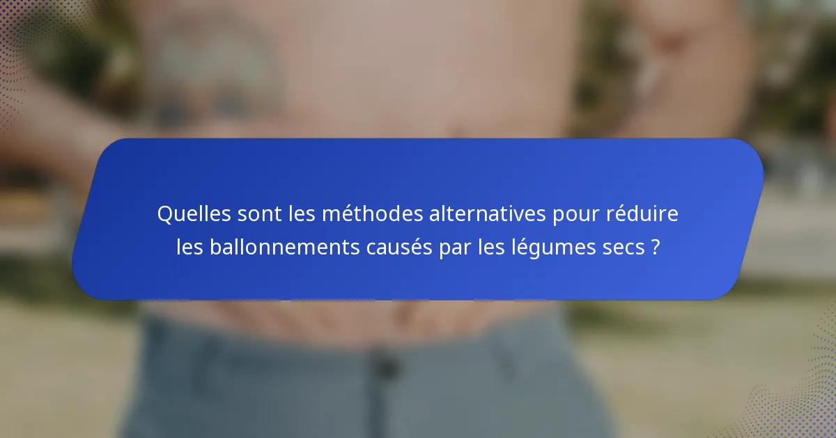 Quelles sont les méthodes alternatives pour réduire les ballonnements causés par les légumes secs ?