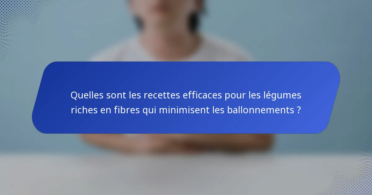 Quelles sont les recettes efficaces pour les légumes riches en fibres qui minimisent les ballonnements ?