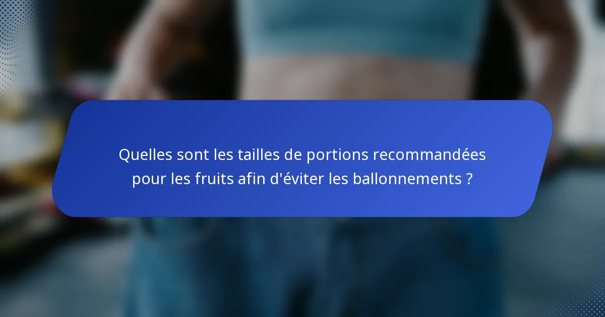 Quelles sont les tailles de portions recommandées pour les fruits afin d'éviter les ballonnements ?