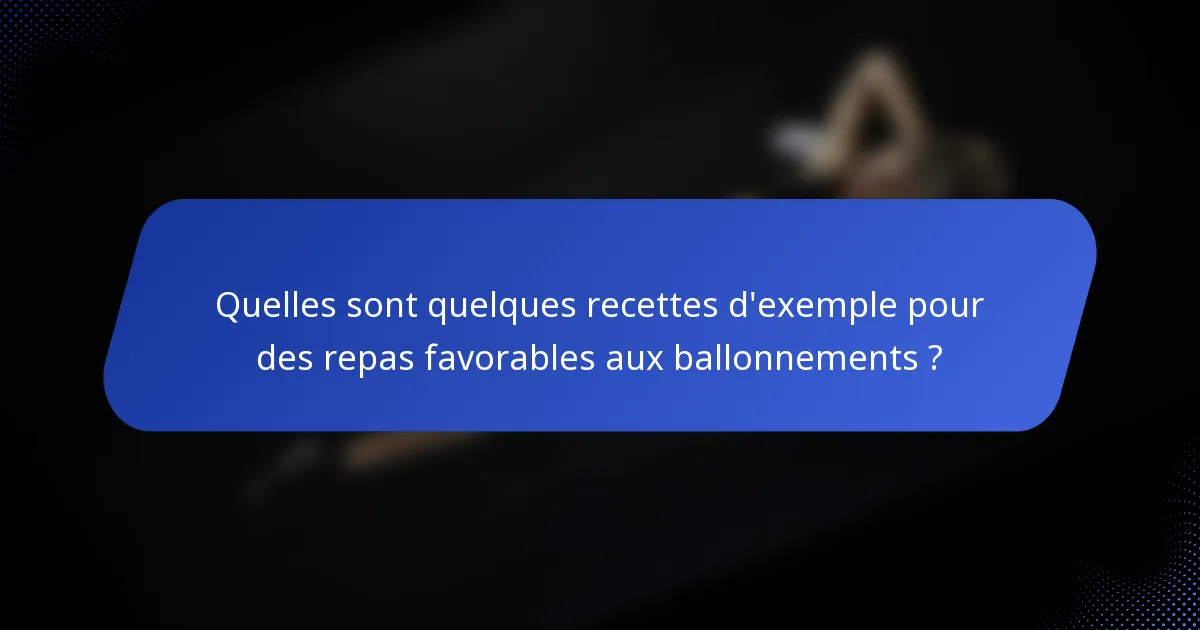 Quelles sont quelques recettes d'exemple pour des repas favorables aux ballonnements ?