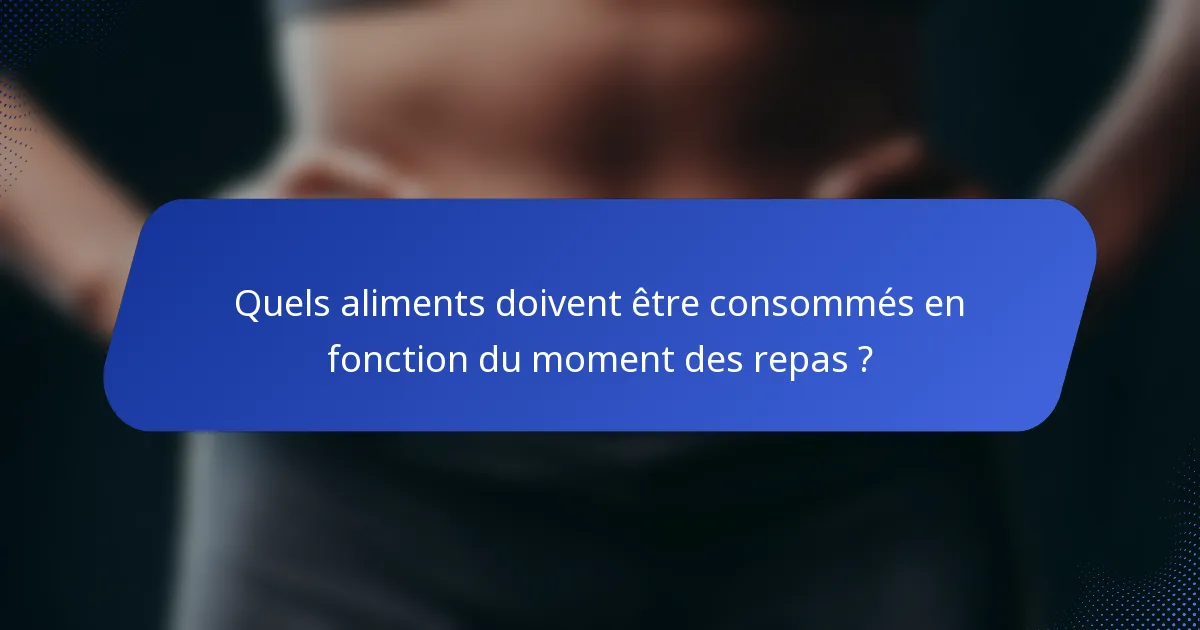 Quels aliments doivent être consommés en fonction du moment des repas ?