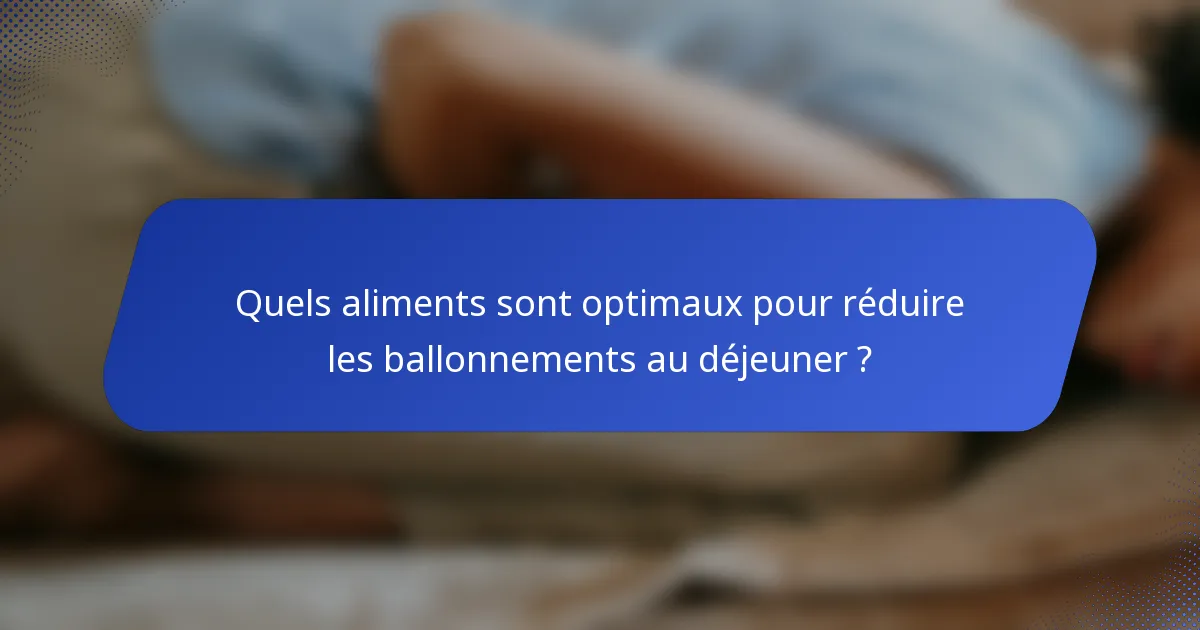 Quels aliments sont optimaux pour réduire les ballonnements au déjeuner ?