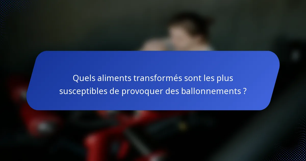 Quels aliments transformés sont les plus susceptibles de provoquer des ballonnements ?