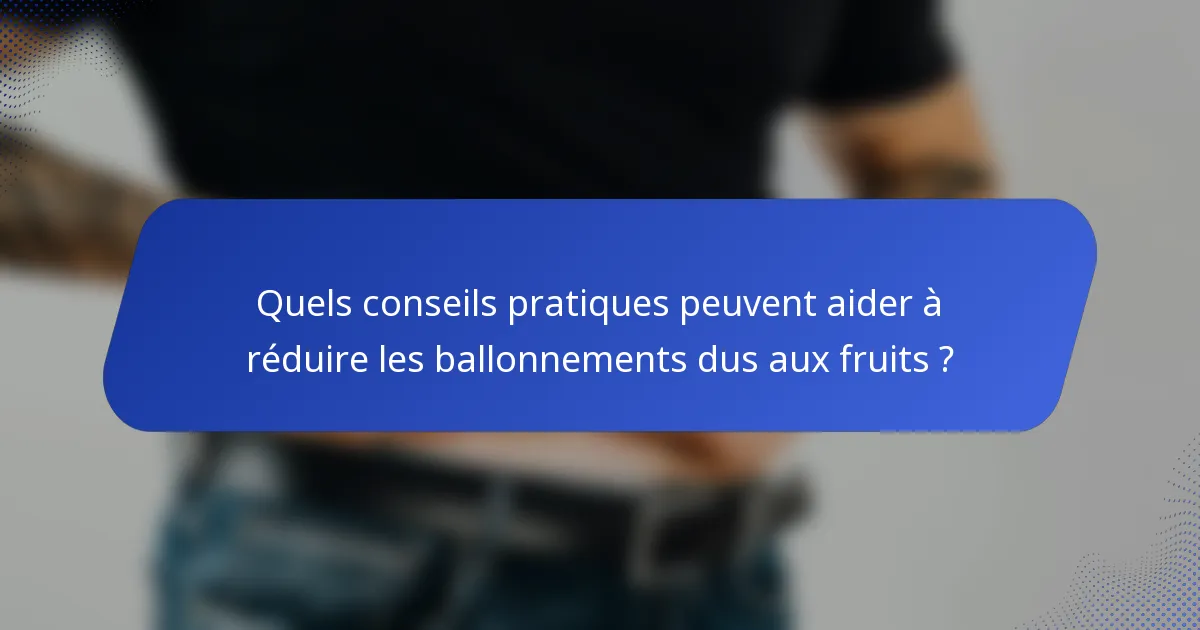Quels conseils pratiques peuvent aider à réduire les ballonnements dus aux fruits ?