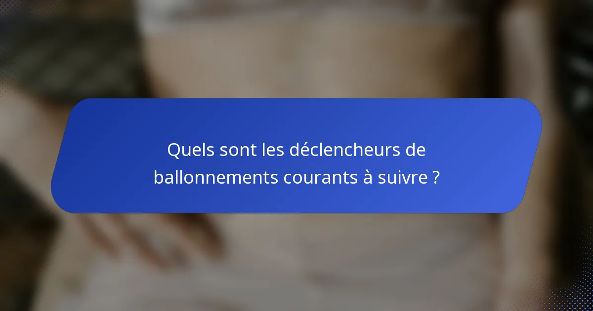 Quels sont les déclencheurs de ballonnements courants à suivre ?