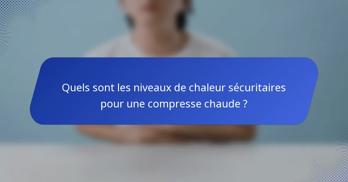 Quels sont les niveaux de chaleur sécuritaires pour une compresse chaude ?