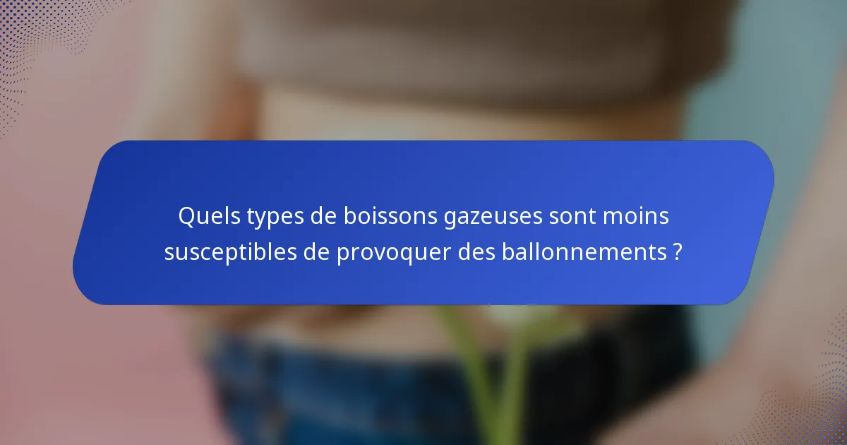 Quels types de boissons gazeuses sont moins susceptibles de provoquer des ballonnements ?