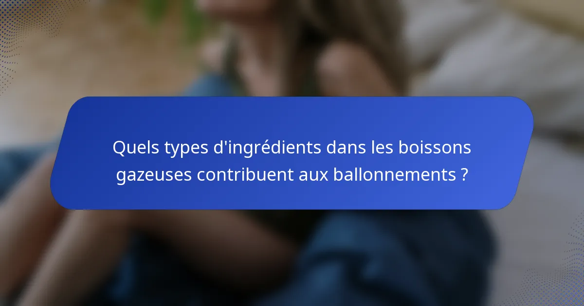 Quels types d'ingrédients dans les boissons gazeuses contribuent aux ballonnements ?